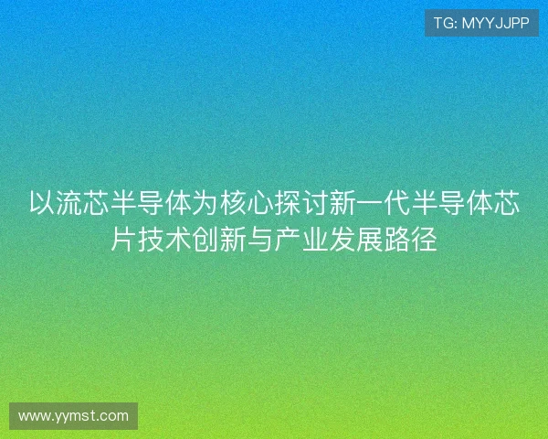以流芯半导体为核心探讨新一代半导体芯片技术创新与产业发展路径